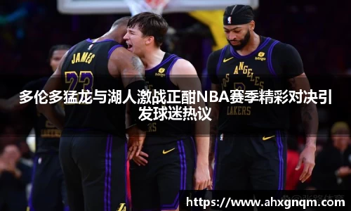 多伦多猛龙与湖人激战正酣NBA赛季精彩对决引发球迷热议